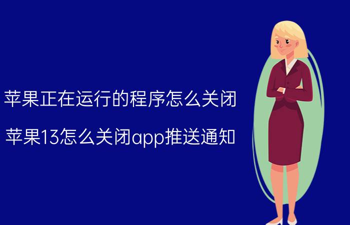 苹果正在运行的程序怎么关闭 苹果13怎么关闭app推送通知？